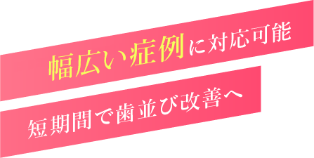すべての症例に対応可能 短期間で歯並び改善へ
